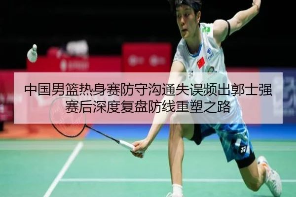 中国男篮热身赛防守沟通失误频出郭士强赛后深度复盘防线重塑之路