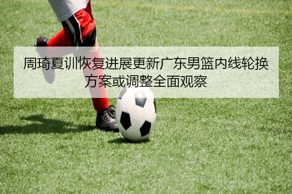 周琦夏训恢复进展更新广东男篮内线轮换方案或调整全面观察