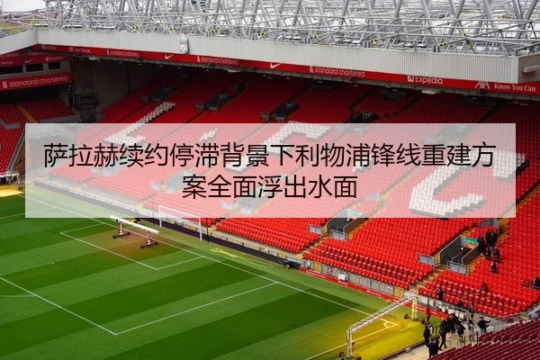 萨拉赫续约停滞背景下利物浦锋线重建方案全面浮出水面