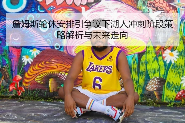 詹姆斯轮休安排引争议下湖人冲刺阶段策略解析与未来走向