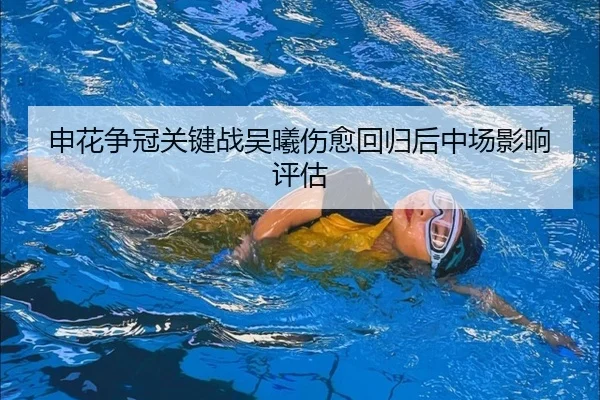 申花争冠关键战吴曦伤愈回归后中场影响评估